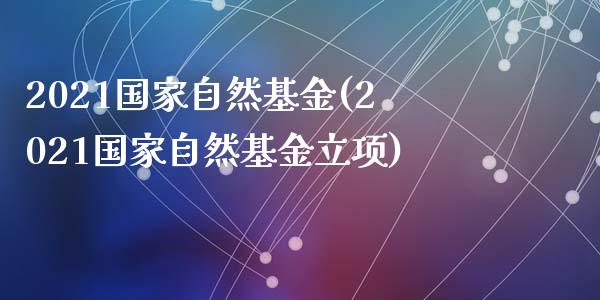 2021国家自然基金(2021国家自然基金立项)_https://www.zghnxxa.com_内盘期货_第1张
