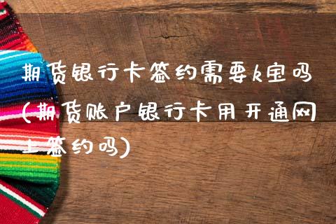 期货银行卡签约需要k宝吗(期货账户银行卡用开通网上签约吗)_内盘期货_第1张_期货直播室 期货银行卡签约需要k宝吗(期货账户银行卡用开通网上签约吗)_https://www.zghnxxa.com_内盘期货_第1张