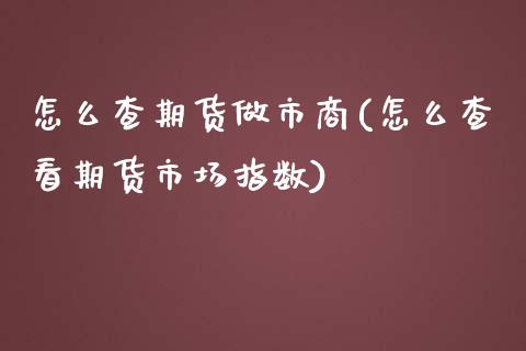 怎么查期货做市商(怎么查看期货市场指数)_https://www.zghnxxa.com_黄金期货_第1张