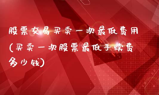 股票交易买卖一次最低费用(买卖一次股票最低手续费多少钱)_期货直播室_第1张_期货直播室 股票交易买卖一次最低费用(买卖一次股票最低手续费多少钱)_https://www.zghnxxa.com_期货直播室_第1张