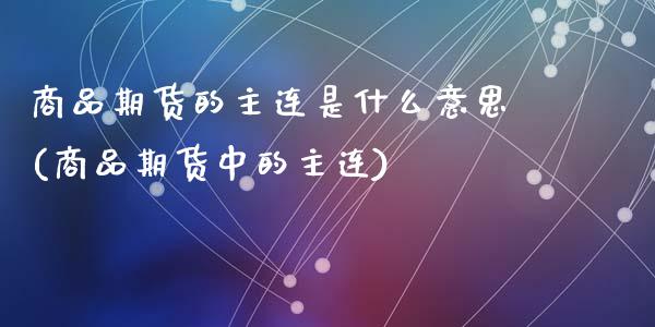 商品期货的主连是什么意思(商品期货中的主连)_黄金期货_第1张_期货直播室 商品期货的主连是什么意思(商品期货中的主连)_https://www.zghnxxa.com_黄金期货_第1张