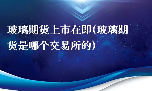 玻璃期货上市在即(玻璃期货是哪个交易所的)_https://www.zghnxxa.com_内盘期货_第1张