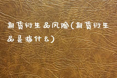 期货衍生品风险(期货衍生品是指什么)_https://www.zghnxxa.com_内盘期货_第1张