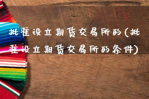 批准设立期货交易所的(批准设立期货交易所的条件)_https://www.zghnxxa.com_黄金期货_第1张
