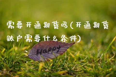 需要开通期货吗(开通期货账户需要什么条件)_内盘期货_第1张_期货直播室 需要开通期货吗(开通期货账户需要什么条件)_https://www.zghnxxa.com_内盘期货_第1张