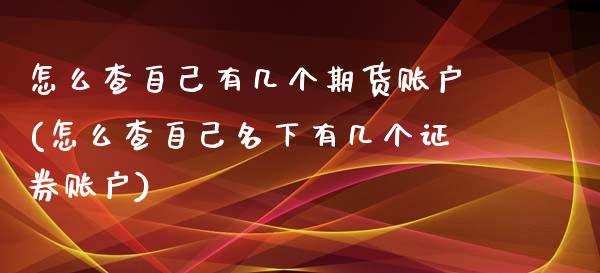 怎么查自己有几个期货账户(怎么查自己名下有几个证券账户)_国际期货_第1张_期货直播室 怎么查自己有几个期货账户(怎么查自己名下有几个证券账户)_https://www.zghnxxa.com_国际期货_第1张