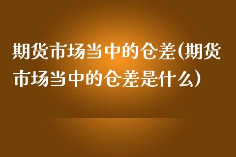 期货市场当中的仓差(期货市场当中的仓差是什么)_期货直播室_第1张_期货直播室 期货市场当中的仓差(期货市场当中的仓差是什么)_https://www.zghnxxa.com_期货直播室_第1张