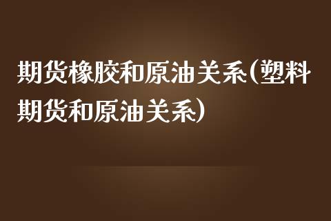 期货橡胶和原油关系(塑料期货和原油关系)_https://www.zghnxxa.com_期货直播室_第1张