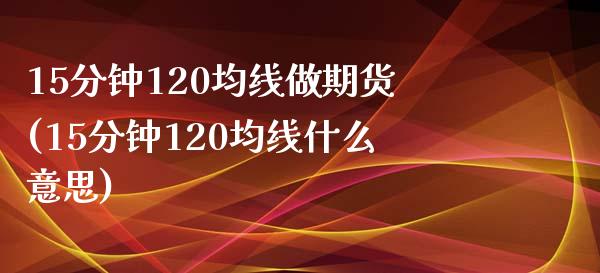 15分钟120均线做期货(15分钟120均线什么意思)_期货直播室_第1张_期货直播室 15分钟120均线做期货(15分钟120均线什么意思)_https://www.zghnxxa.com_期货直播室_第1张
