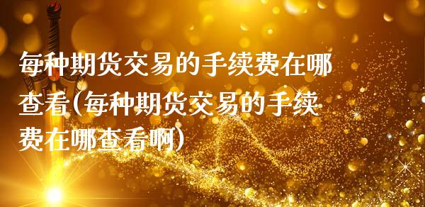 每种期货交易的手续费在哪查看(每种期货交易的手续费在哪查看啊)_https://www.zghnxxa.com_内盘期货_第1张