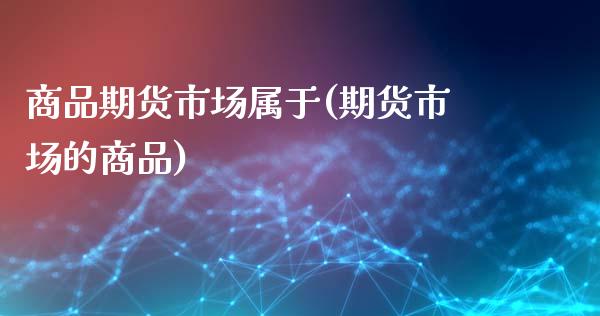 商品期货市场属于(期货市场的商品)_国际期货_第1张_期货直播室 商品期货市场属于(期货市场的商品)_https://www.zghnxxa.com_国际期货_第1张