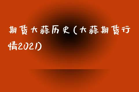 期货大蒜历史(大蒜期货行情2021)_内盘期货_第1张_期货直播室 期货大蒜历史(大蒜期货行情2021)_https://www.zghnxxa.com_内盘期货_第1张