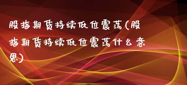 股指期货持续低位震荡(股指期货持续低位震荡什么意思)_内盘期货_第1张_期货直播室 股指期货持续低位震荡(股指期货持续低位震荡什么意思)_https://www.zghnxxa.com_内盘期货_第1张