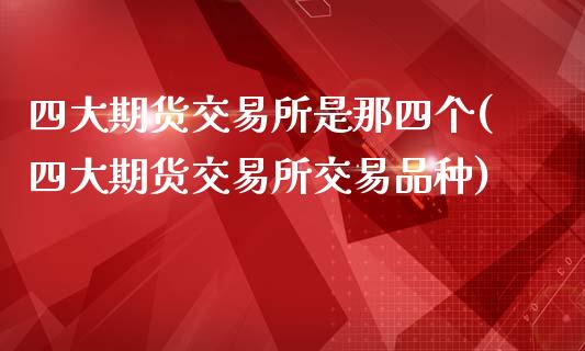 四大期货交易所是那四个(四大期货交易所交易品种)_https://www.zghnxxa.com_内盘期货_第1张