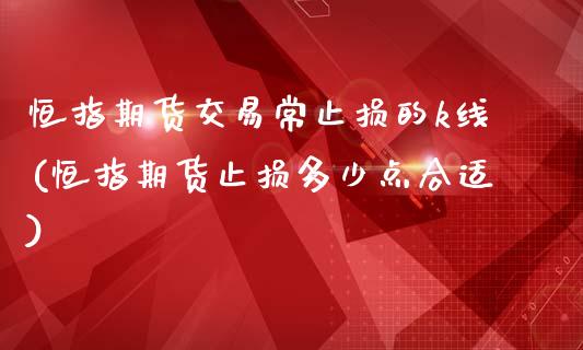 恒指期货交易常止损的k线(恒指期货止损多少点合适)_黄金期货_第1张_期货直播室 恒指期货交易常止损的k线(恒指期货止损多少点合适)_https://www.zghnxxa.com_黄金期货_第1张