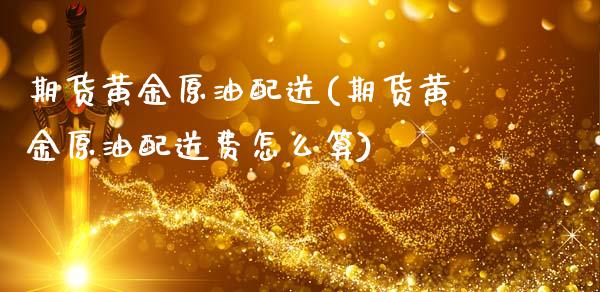 期货黄金原油配送(期货黄金原油配送费怎么算)_https://www.zghnxxa.com_黄金期货_第1张