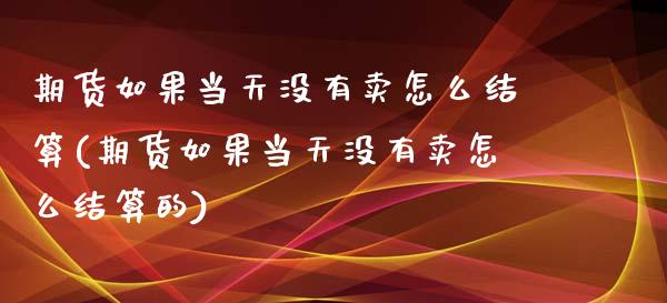 期货如果当天没有卖怎么结算(期货如果当天没有卖怎么结算的)_https://www.zghnxxa.com_内盘期货_第1张