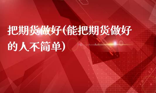 把期货做好(能把期货做好的人不简单)_https://www.zghnxxa.com_内盘期货_第1张