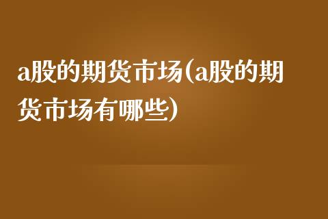 a股的期货市场(a股的期货市场有哪些)_国际期货_第1张_期货直播室 a股的期货市场(a股的期货市场有哪些)_https://www.zghnxxa.com_国际期货_第1张