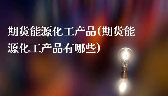 期货能源化工产品(期货能源化工产品有哪些)_内盘期货_第1张_期货直播室 期货能源化工产品(期货能源化工产品有哪些)_https://www.zghnxxa.com_内盘期货_第1张
