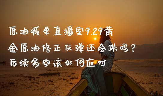 原油喊单直播室9.29黄金原油修正反弹还会跌吗？后续多空该如何应对_https://www.zghnxxa.com_国际期货_第1张