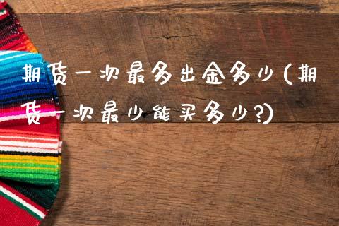 期货一次最多出金多少(期货一次最少能买多少?)_https://www.zghnxxa.com_期货直播室_第1张