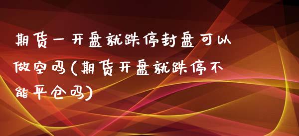 期货一开盘就跌停封盘可以做空吗(期货开盘就跌停不能平仓吗)_https://www.zghnxxa.com_期货直播室_第1张