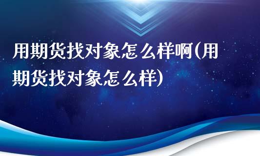 用期货找对象怎么样啊(用期货找对象怎么样)_https://www.zghnxxa.com_内盘期货_第1张