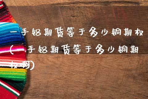 一手铝期货等于多少铜期权(一手铝期货等于多少铜期权啊)_https://www.zghnxxa.com_国际期货_第1张