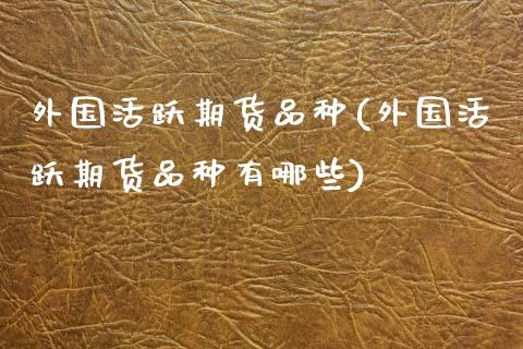 外国活跃期货品种(外国活跃期货品种有哪些)_https://www.zghnxxa.com_国际期货_第1张