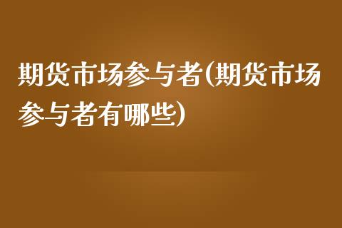 期货市场参与者(期货市场参与者有哪些)_https://www.zghnxxa.com_期货直播室_第1张