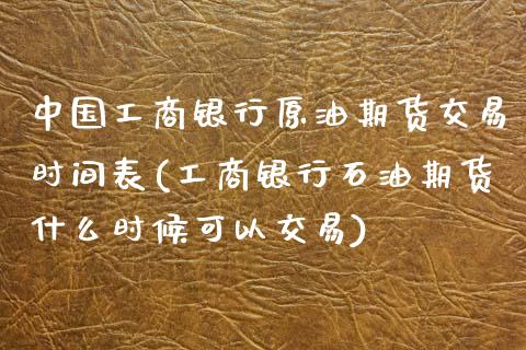 中国工商银行原油期货交易时间表(工商银行石油期货什么时候可以交易)_https://www.zghnxxa.com_黄金期货_第1张