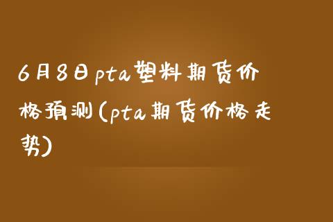 6月8日pta塑料期货价格预测(pta期货价格走势)_https://www.zghnxxa.com_期货直播室_第1张