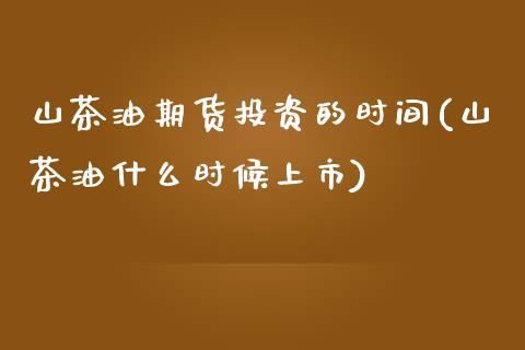 山茶油期货投资的时间(山茶油什么时候上市)_https://www.zghnxxa.com_期货直播室_第1张