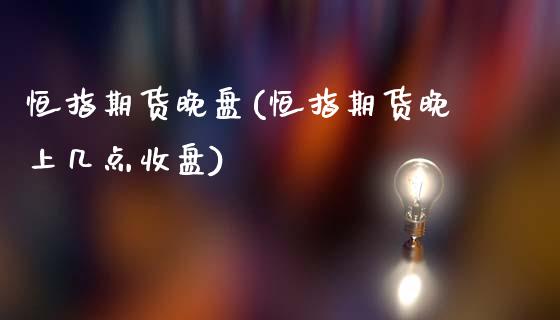 恒指期货晚盘(恒指期货晚上几点收盘)_https://www.zghnxxa.com_国际期货_第1张