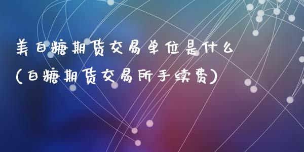 美白糖期货交易单位是什么(白糖期货交易所手续费)_https://www.zghnxxa.com_内盘期货_第1张