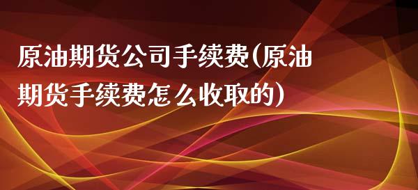 原油期货公司手续费(原油期货手续费怎么收取的)_https://www.zghnxxa.com_期货直播室_第1张