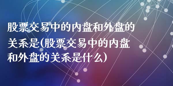 股票交易中的内盘和外盘的关系是(股票交易中的内盘和外盘的关系是什么)_https://www.zghnxxa.com_黄金期货_第1张