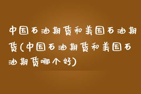 中国石油期货和美国石油期货(中国石油期货和美国石油期货哪个好)_https://www.zghnxxa.com_期货直播室_第1张