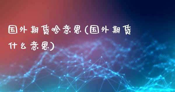国外期货啥意思(国外期货什么意思)_黄金期货_第1张_期货直播室 国外期货啥意思(国外期货什么意思)_https://www.zghnxxa.com_黄金期货_第1张