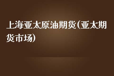 上海亚太原油期货(亚太期货市场)_https://www.zghnxxa.com_黄金期货_第1张