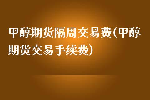 甲醇期货隔周交易费(甲醇期货交易手续费)_https://www.zghnxxa.com_期货直播室_第1张