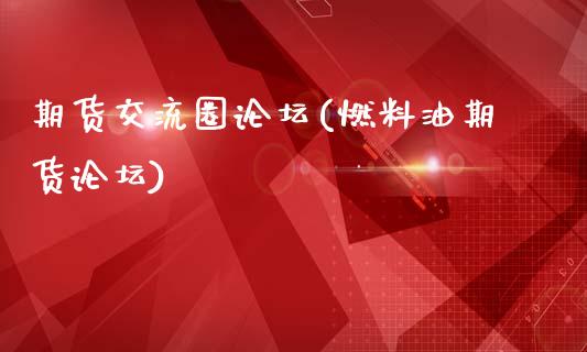 期货交流圈论坛(燃料油期货论坛)_https://www.zghnxxa.com_内盘期货_第1张