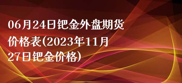 06月24日钯金外盘期货价格表(2023年11月27日钯金价格)_https://www.zghnxxa.com_内盘期货_第1张