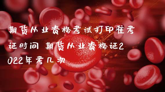 期货从业资格考试打印准考证时间 期货从业资格证2022年考几次_https://www.zghnxxa.com_期货直播室_第1张