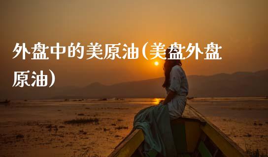 外盘中的美原油(美盘外盘原油)_期货直播室_第1张_期货直播室 外盘中的美原油(美盘外盘原油)_https://www.zghnxxa.com_期货直播室_第1张