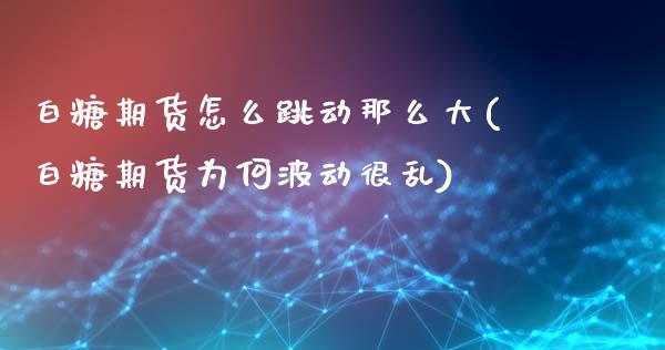 白糖期货怎么跳动那么大(白糖期货为何波动很乱)_https://www.zghnxxa.com_内盘期货_第1张