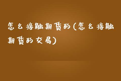 怎么接触期货的(怎么接触期货的交易)_https://www.zghnxxa.com_期货直播室_第1张