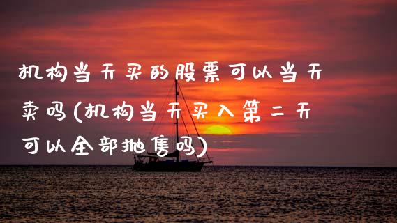 机构当天买的股票可以当天卖吗(机构当天买入第二天可以全部抛售吗)_https://www.zghnxxa.com_期货直播室_第1张