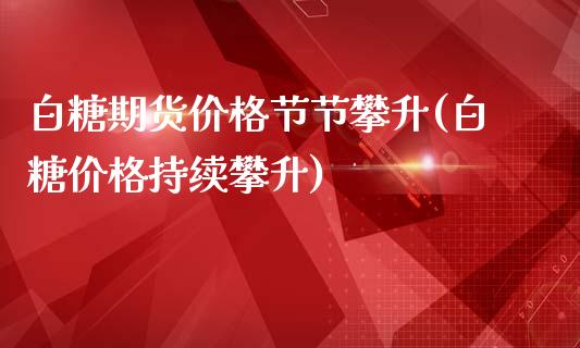 白糖期货价格节节攀升(白糖价格持续攀升)_黄金期货_第1张_期货直播室 白糖期货价格节节攀升(白糖价格持续攀升)_https://www.zghnxxa.com_黄金期货_第1张